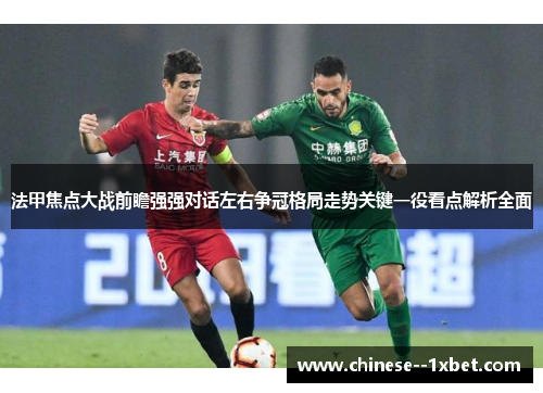 法甲焦点大战前瞻强强对话左右争冠格局走势关键一役看点解析全面