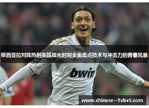 穆西亚拉对阵热刺英超高光时刻全面盘点技术与冲击力的青春风暴 穆西亚拉对阵热刺英超高光时刻全面盘点技术与冲击力的青春风暴