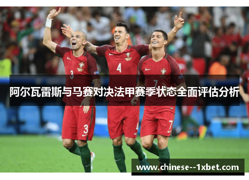 阿尔瓦雷斯与马赛对决法甲赛季状态全面评估分析