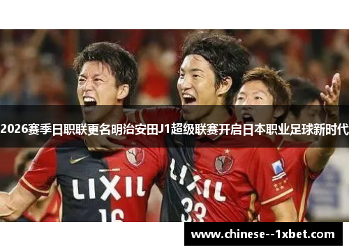 2026赛季日职联更名明治安田J1超级联赛开启日本职业足球新时代