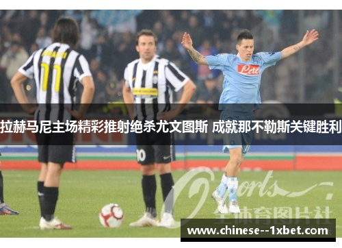 拉赫马尼主场精彩推射绝杀尤文图斯 成就那不勒斯关键胜利 拉赫马尼主场精彩推射绝杀尤文图斯 成就那不勒斯关键胜利