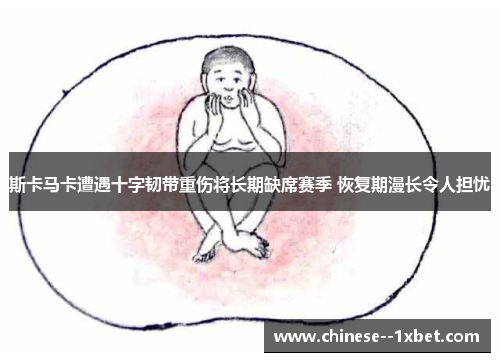 斯卡马卡遭遇十字韧带重伤将长期缺席赛季 恢复期漫长令人担忧 斯卡马卡遭遇十字韧带重伤将长期缺席赛季 恢复期漫长令人担忧