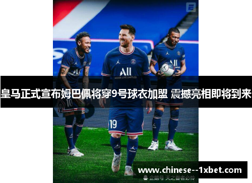 皇马正式宣布姆巴佩将穿9号球衣加盟 震撼亮相即将到来