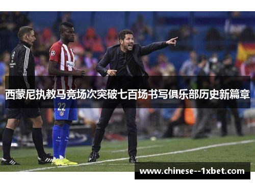 西蒙尼执教马竞场次突破七百场书写俱乐部历史新篇章