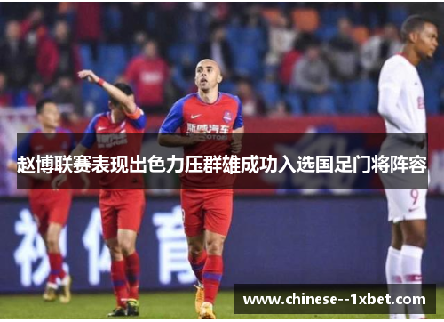 赵博联赛表现出色力压群雄成功入选国足门将阵容