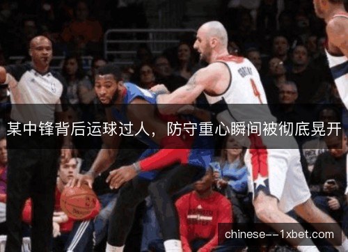 某中锋背后运球过人，防守重心瞬间被彻底晃开