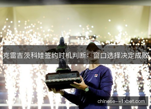 克雷吉茨科娃签约时机判断：窗口选择决定成败