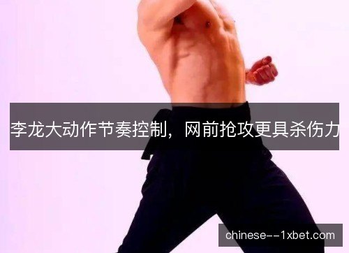 李龙大动作节奏控制,网前抢攻更具杀伤力 李龙大动作节奏控制,网前抢攻更具杀伤力
