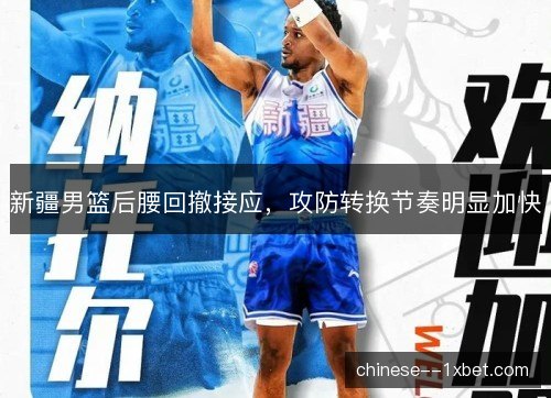 新疆男篮后腰回撤接应，攻防转换节奏明显加快