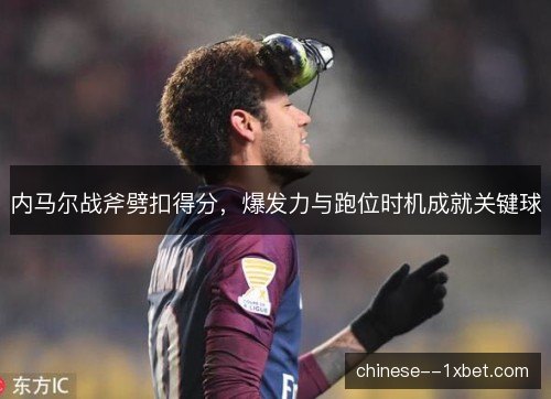 内马尔战斧劈扣得分,爆发力与跑位时机成就关键球 内马尔战斧劈扣得分,爆发力与跑位时机成就关键球