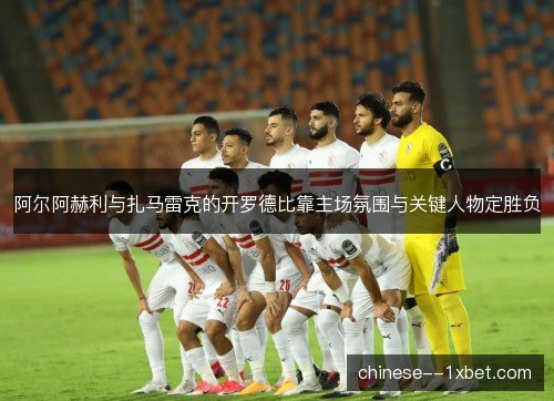 阿尔阿赫利与扎马雷克的开罗德比靠主场氛围与关键人物定胜负