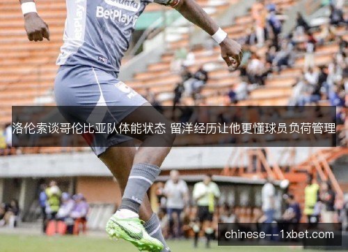 洛伦索谈哥伦比亚队体能状态 留洋经历让他更懂球员负荷管理