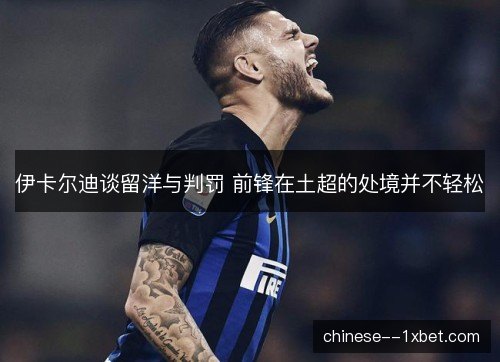伊卡尔迪谈留洋与判罚 前锋在土超的处境并不轻松